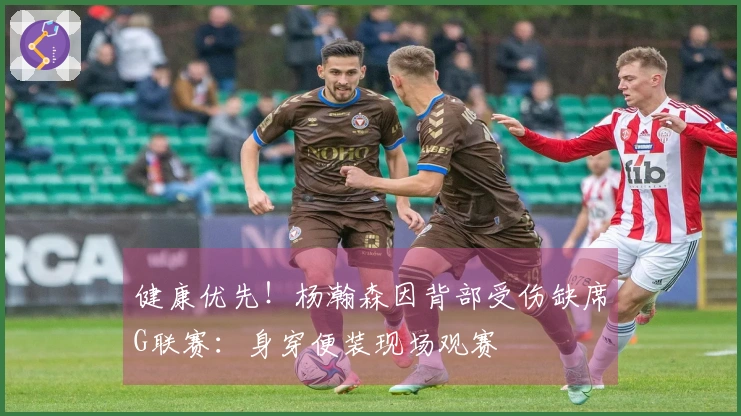 健康优先！杨瀚森因背部受伤缺席G联赛：身穿便装现场观赛