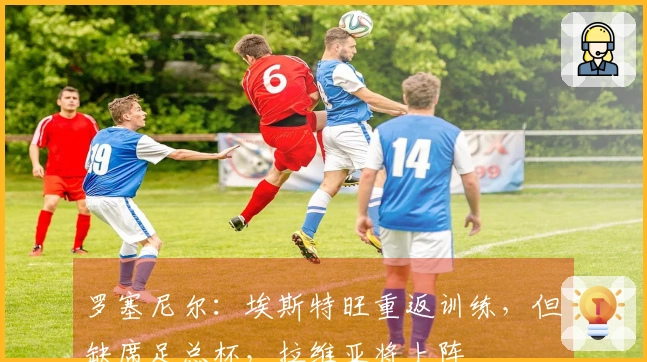 罗塞尼尔：埃斯特旺重返训练，但缺席足总杯，拉维亚将上阵