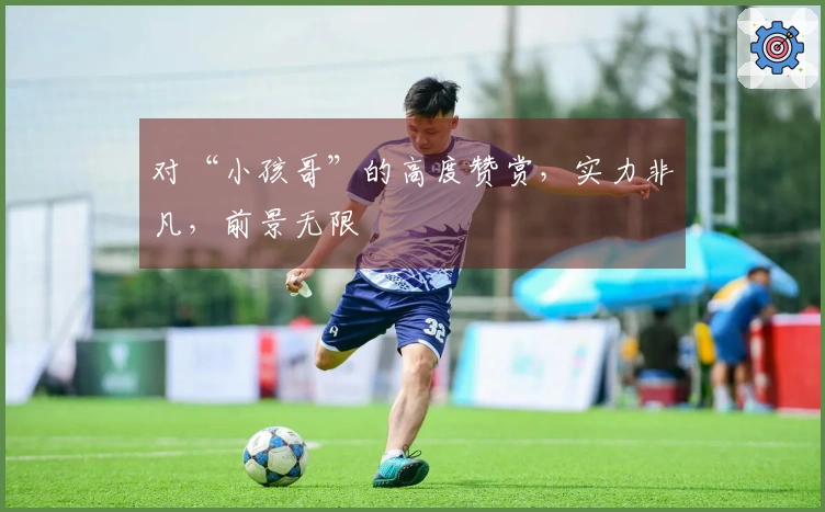 对“小孩哥”的高度赞赏，实力非凡，前景无限