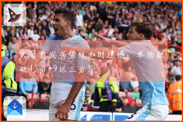 火箭首发劣势致加时遗憾，单场狂砍43分+9记三分！