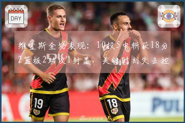 维金斯全场表现：10投5中斩获18分2篮板2助攻1封盖，关键时刻失去控制