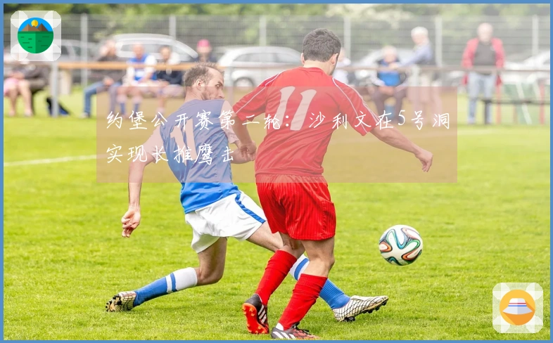 约堡公开赛第二轮：沙利文在5号洞实现长推鹰击