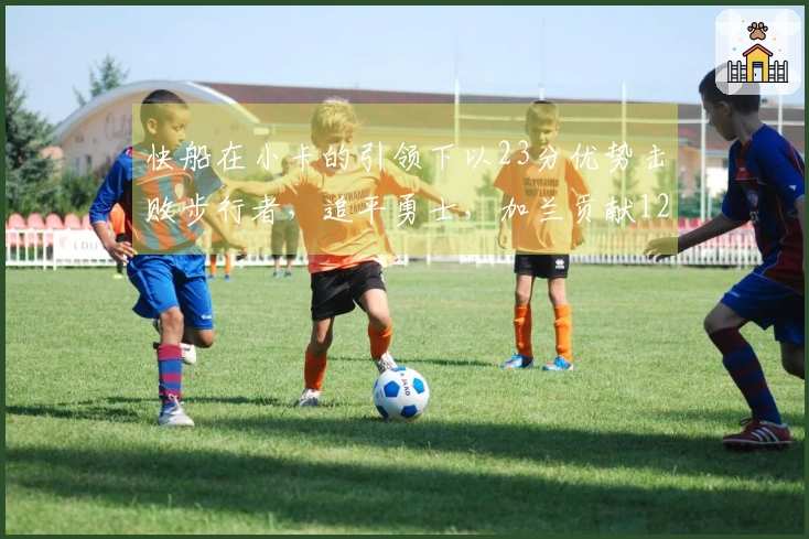 快船在小卡的引领下以23分优势击败步行者，追平勇士，加兰贡献12分8助攻