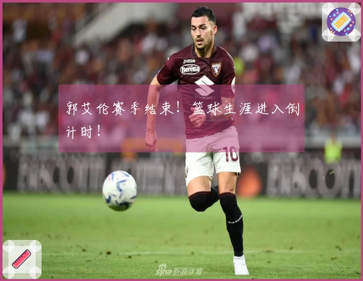 郭艾伦赛季结束！篮球生涯进入倒计时！