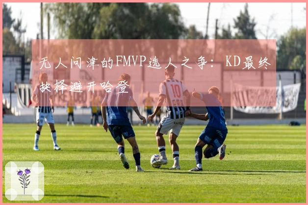 无人问津的FMVP选人之争：KD最终抉择避开哈登