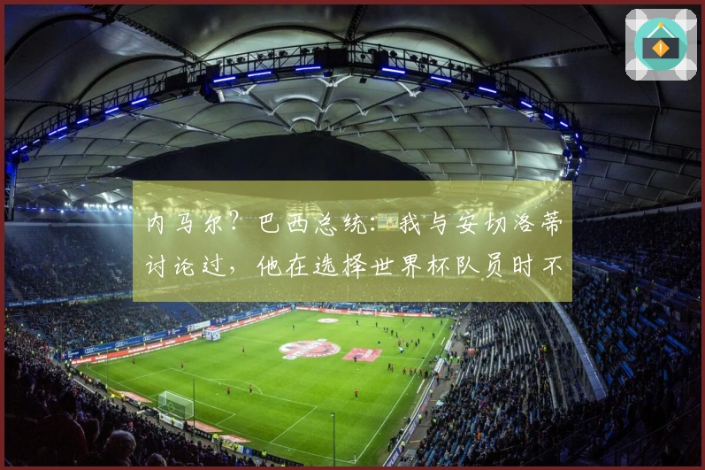 内马尔？巴西总统：我与安切洛蒂讨论过，他在选择世界杯队员时不重视名气