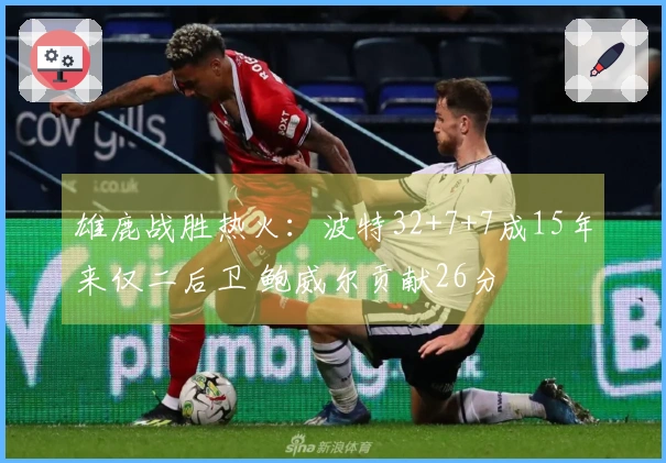 雄鹿战胜热火：波特32+7+7成15年来仅二后卫 鲍威尔贡献26分