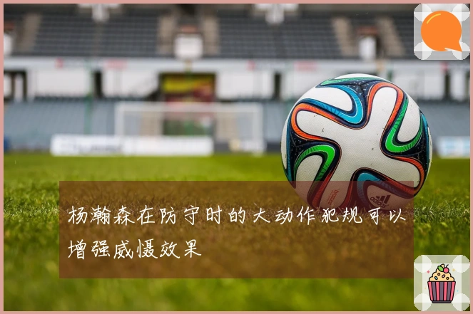 杨瀚森在防守时的大动作犯规可以增强威慑效果
