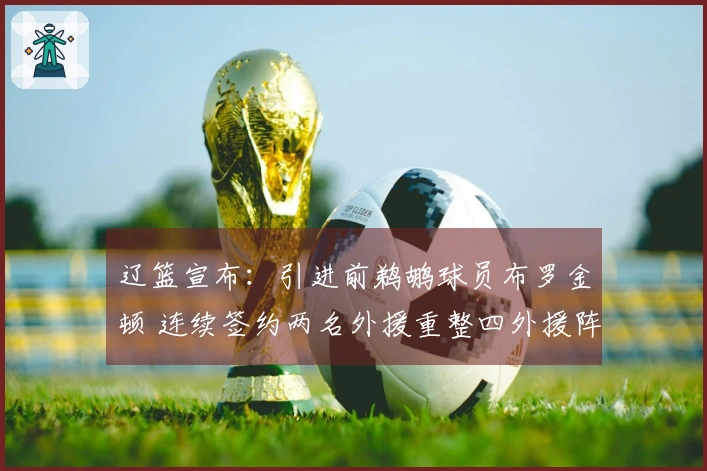 辽篮宣布：引进前鹈鹕球员布罗金顿 连续签约两名外援重整四外援阵容