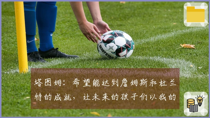 塔图姆：希望能达到詹姆斯和杜兰特的成就，让未来的孩子们以我的球衣为荣