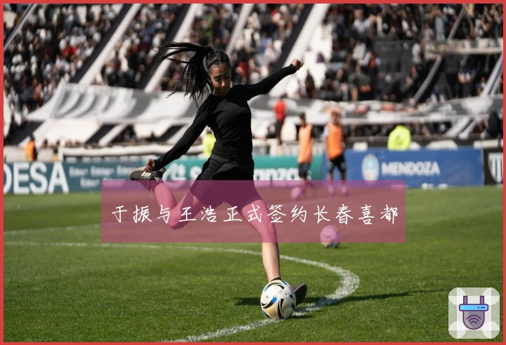 于振与王浩正式签约长春喜都