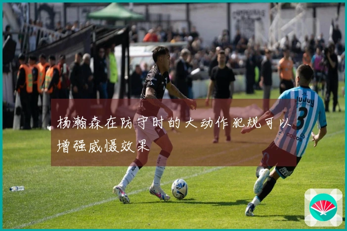 杨瀚森在防守时的大动作犯规可以增强威慑效果