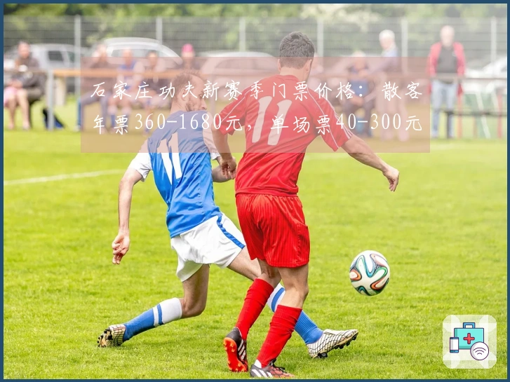 石家庄功夫新赛季门票价格：散客年票360-1680元，单场票40-300元