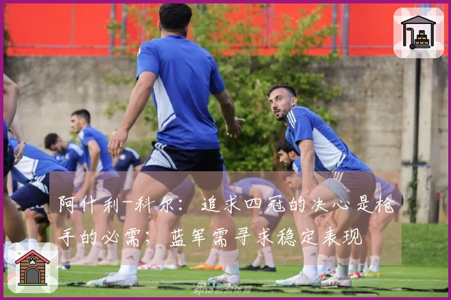 阿什利-科尔：追求四冠的决心是枪手的必需；蓝军需寻求稳定表现