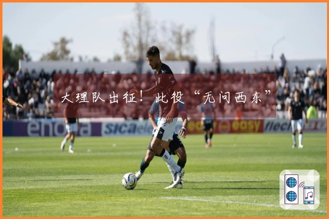 大理队出征！此役“无问西东”