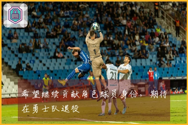 希望继续贡献角色球员身份，期待在勇士队退役