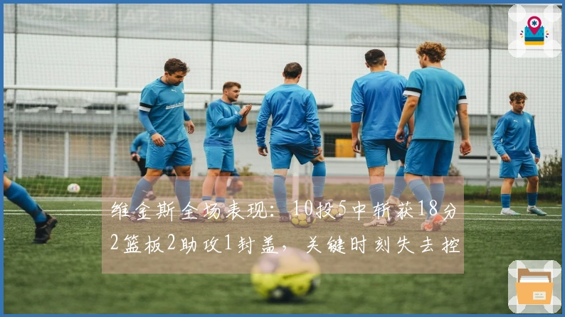 维金斯全场表现：10投5中斩获18分2篮板2助攻1封盖，关键时刻失去控制