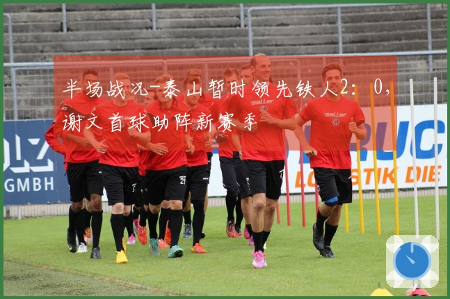 半场战况-泰山暂时领先铁人2：0，谢文首球助阵新赛季