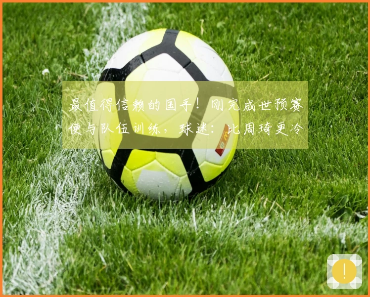 最值得信赖的国手！刚完成世预赛便与队伍训练，球迷：比周琦更冷静