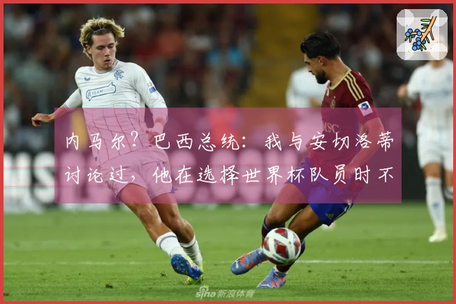 内马尔？巴西总统：我与安切洛蒂讨论过，他在选择世界杯队员时不重视名气